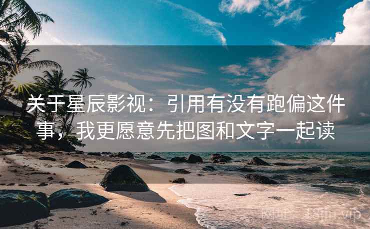 关于星辰影视：引用有没有跑偏这件事，我更愿意先把图和文字一起读