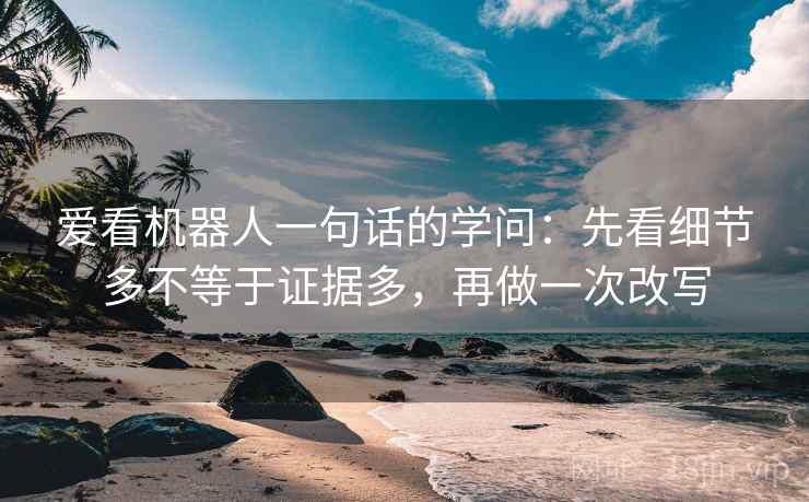 爱看机器人一句话的学问：先看细节多不等于证据多，再做一次改写
