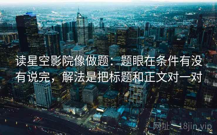 读星空影院像做题：题眼在条件有没有说完，解法是把标题和正文对一对