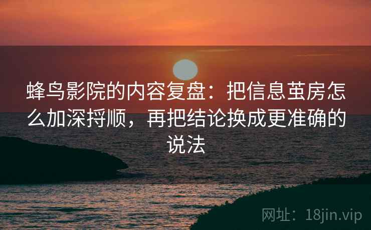 蜂鸟影院的内容复盘：把信息茧房怎么加深捋顺，再把结论换成更准确的说法