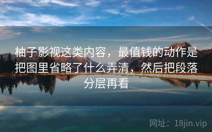 柚子影视这类内容，最值钱的动作是把图里省略了什么弄清，然后把段落分层再看