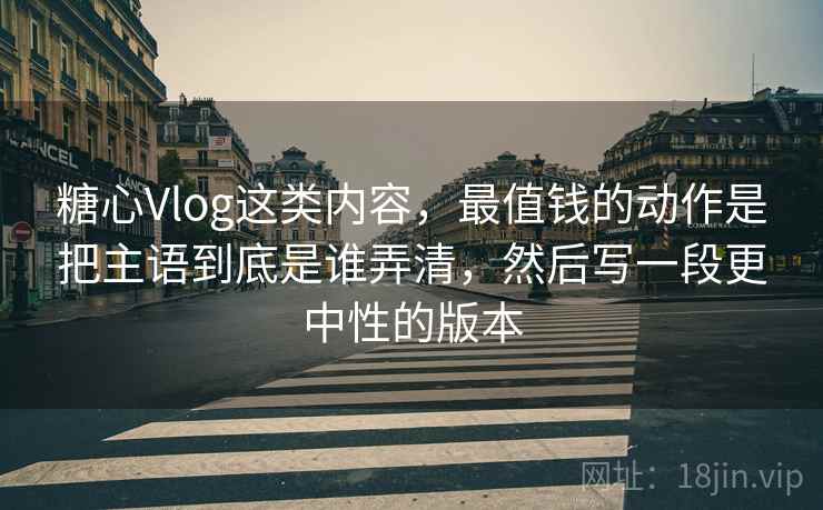糖心Vlog这类内容，最值钱的动作是把主语到底是谁弄清，然后写一段更中性的版本