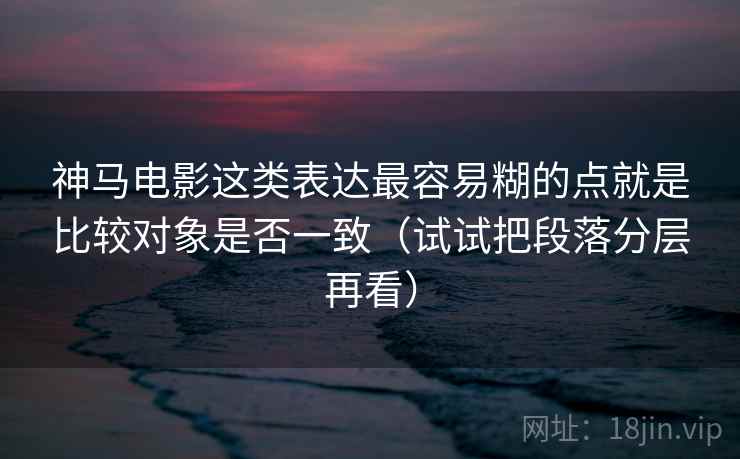 神马电影这类表达最容易糊的点就是比较对象是否一致(试试把段落分层再看) 神马电影这类表达最容易糊的点就是比较对象是否一致(试试把段落分层再看)