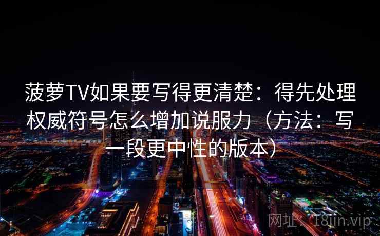 菠萝TV如果要写得更清楚：得先处理权威符号怎么增加说服力（方法：写一段更中性的版本）