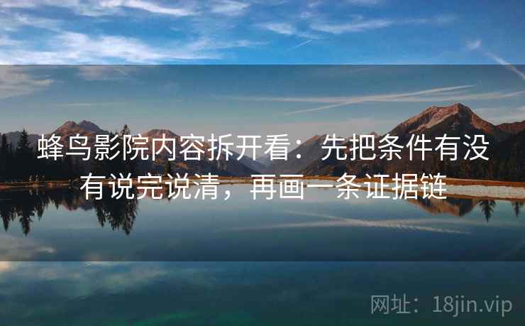 蜂鸟影院内容拆开看：先把条件有没有说完说清，再画一条证据链