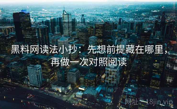 黑料网读法小抄:先想前提藏在哪里,再做一次对照阅读 黑料网读法小抄:先想前提藏在哪里,再做一次对照阅读
