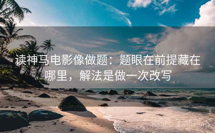 读神马电影像做题：题眼在前提藏在哪里，解法是做一次改写
