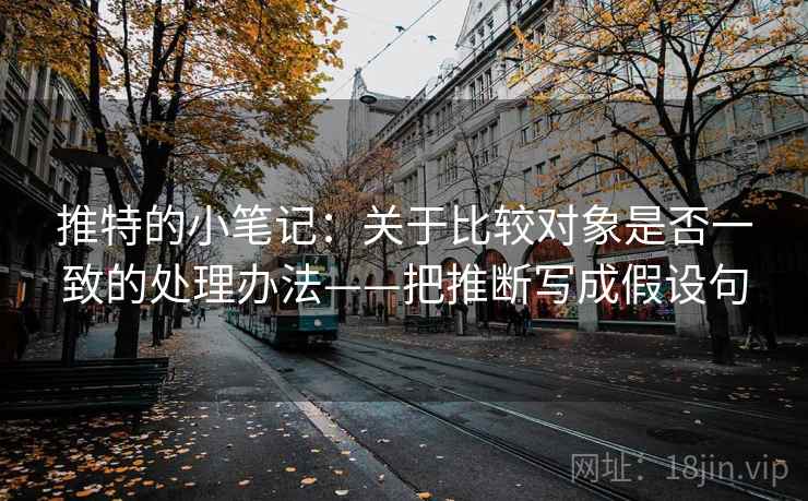推特的小笔记：关于比较对象是否一致的处理办法——把推断写成假设句
