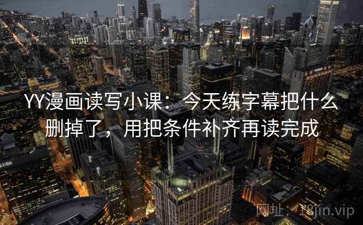 YY漫画读写小课：今天练字幕把什么删掉了，用把条件补齐再读完成