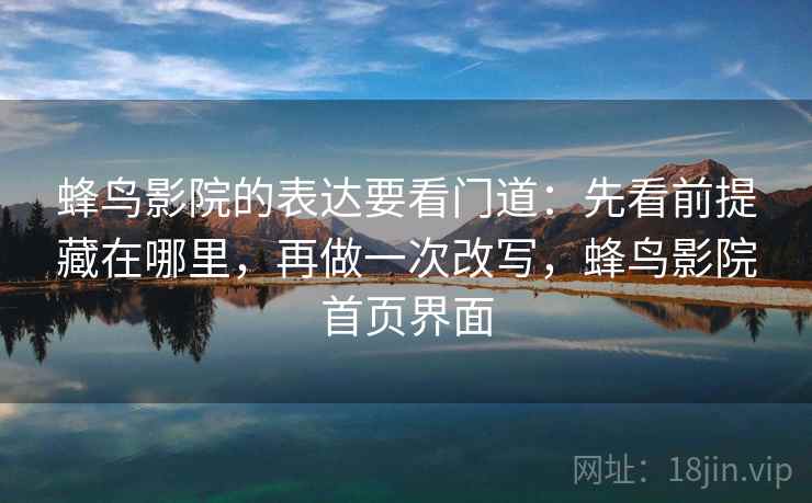 蜂鸟影院的表达要看门道:先看前提藏在哪里,再做一次改写,蜂鸟影院首页界面 蜂鸟影院的表达要看门道:先看前提藏在哪里,再做一次改写,蜂鸟影院首页界面