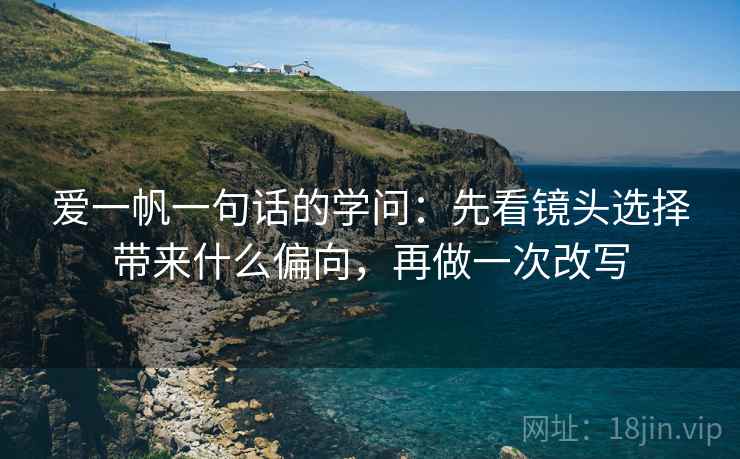 爱一帆一句话的学问：先看镜头选择带来什么偏向，再做一次改写