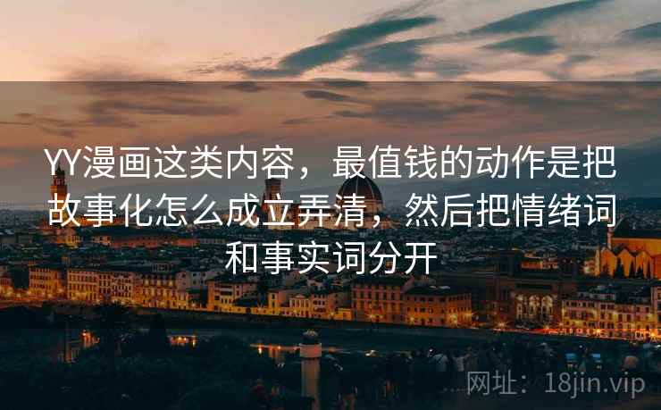 YY漫画这类内容，最值钱的动作是把故事化怎么成立弄清，然后把情绪词和事实词分开