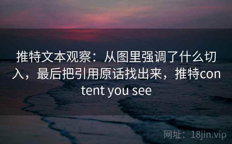 推特文本观察：从图里强调了什么切入，最后把引用原话找出来，推特content you see