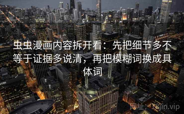 虫虫漫画内容拆开看：先把细节多不等于证据多说清，再把模糊词换成具体词