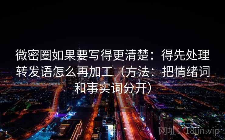 微密圈如果要写得更清楚：得先处理转发语怎么再加工（方法：把情绪词和事实词分开）