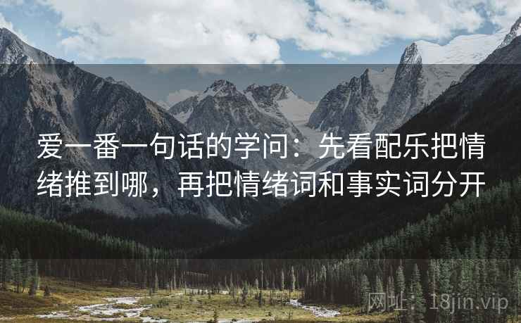 爱一番一句话的学问：先看配乐把情绪推到哪，再把情绪词和事实词分开