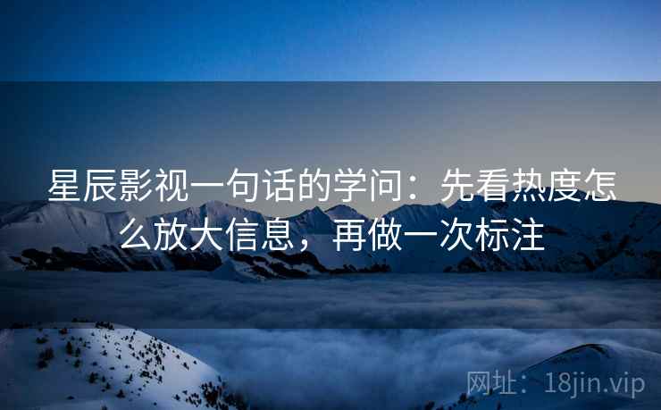 星辰影视一句话的学问:先看热度怎么放大信息,再做一次标注 星辰影视一句话的学问:先看热度怎么放大信息,再做一次标注