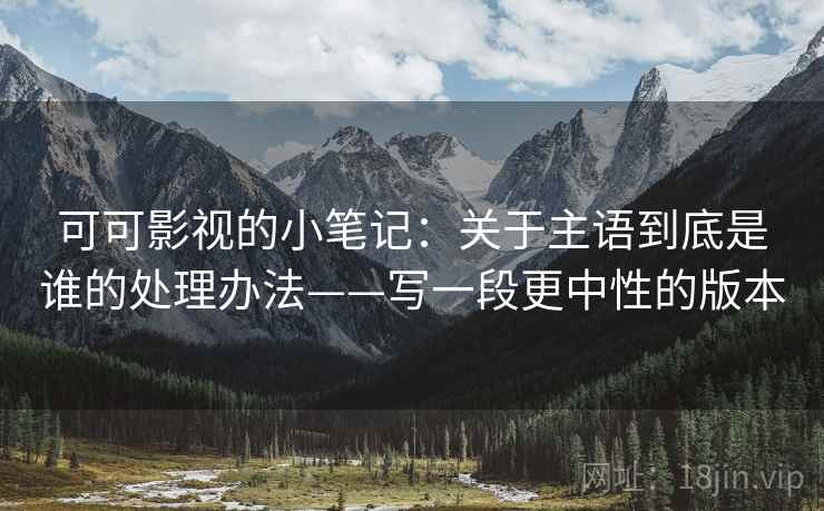 可可影视的小笔记:关于主语到底是谁的处理办法——写一段更中性的版本 可可影视的小笔记:关于主语到底是谁的处理办法——写一段更中性的版本