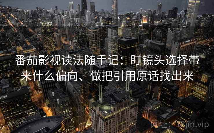 番茄影视读法随手记：盯镜头选择带来什么偏向、做把引用原话找出来