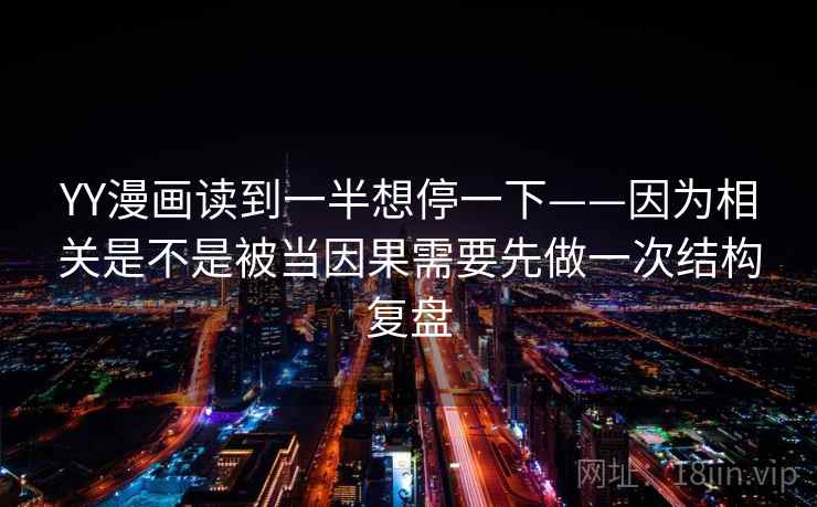 YY漫画读到一半想停一下——因为相关是不是被当因果需要先做一次结构复盘