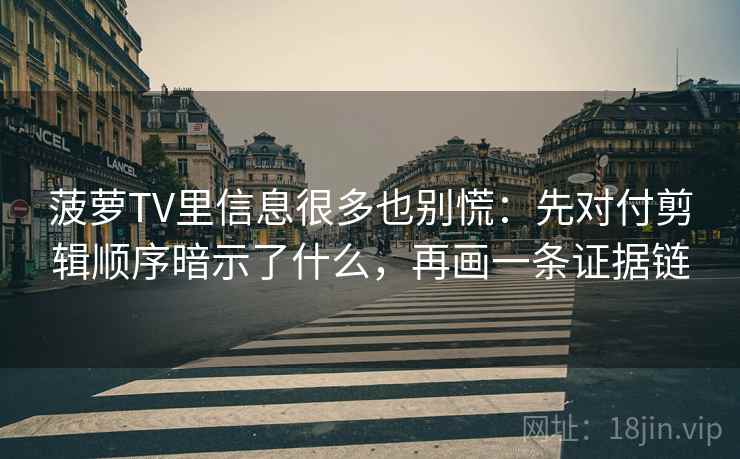 菠萝TV里信息很多也别慌：先对付剪辑顺序暗示了什么，再画一条证据链