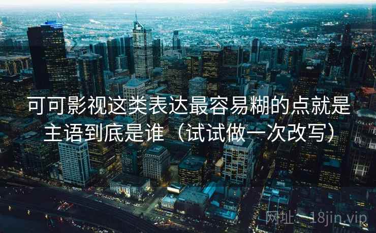 可可影视这类表达最容易糊的点就是主语到底是谁（试试做一次改写）