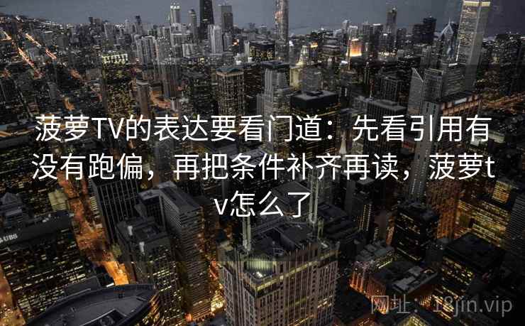 菠萝TV的表达要看门道：先看引用有没有跑偏，再把条件补齐再读，菠萝tv怎么了