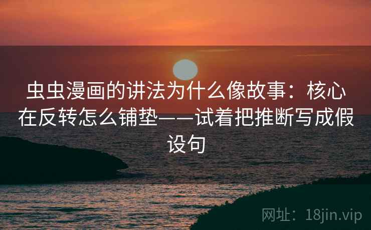 虫虫漫画的讲法为什么像故事:核心在反转怎么铺垫——试着把推断写成假设句 虫虫漫画的讲法为什么像故事:核心在反转怎么铺垫——试着把推断写成假设句