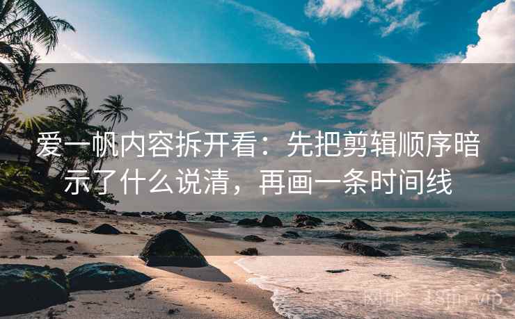 爱一帆内容拆开看:先把剪辑顺序暗示了什么说清,再画一条时间线 爱一帆内容拆开看:先把剪辑顺序暗示了什么说清,再画一条时间线