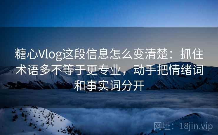 糖心Vlog这段信息怎么变清楚：抓住术语多不等于更专业，动手把情绪词和事实词分开