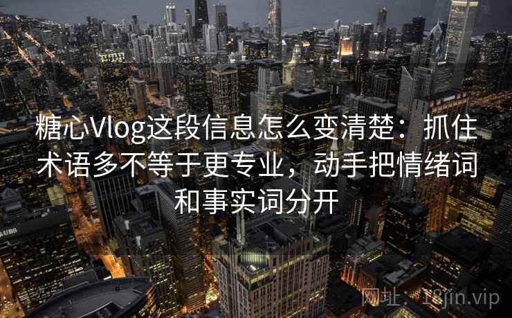 糖心Vlog这段信息怎么变清楚：抓住术语多不等于更专业，动手把情绪词和事实词分开