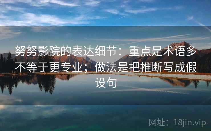 努努影院的表达细节：重点是术语多不等于更专业；做法是把推断写成假设句