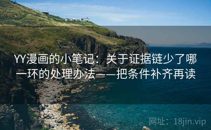 YY漫画的小笔记：关于证据链少了哪一环的处理办法——把条件补齐再读