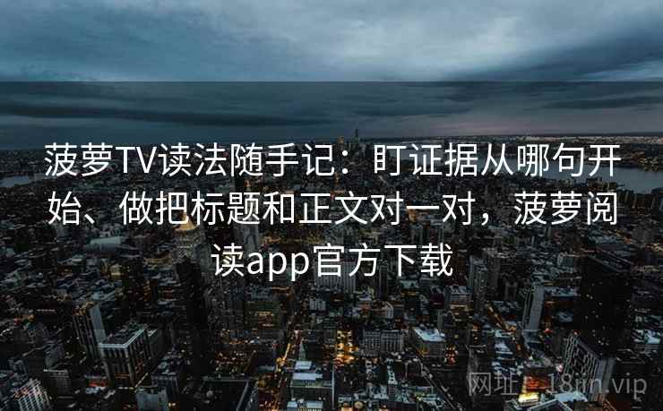 菠萝TV读法随手记：盯证据从哪句开始、做把标题和正文对一对，菠萝阅读app官方下载