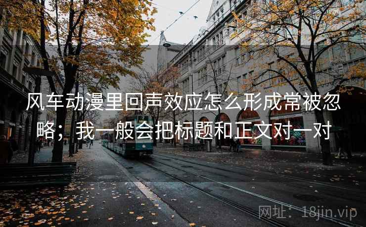 风车动漫里回声效应怎么形成常被忽略;我一般会把标题和正文对一对 风车动漫里回声效应怎么形成常被忽略;我一般会把标题和正文对一对