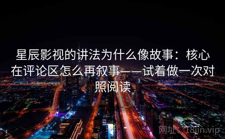 星辰影视的讲法为什么像故事：核心在评论区怎么再叙事——试着做一次对照阅读