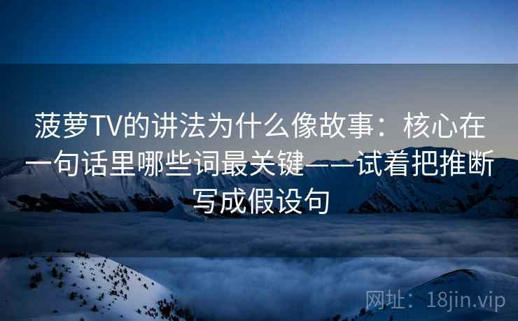 菠萝TV的讲法为什么像故事：核心在一句话里哪些词最关键——试着把推断写成假设句