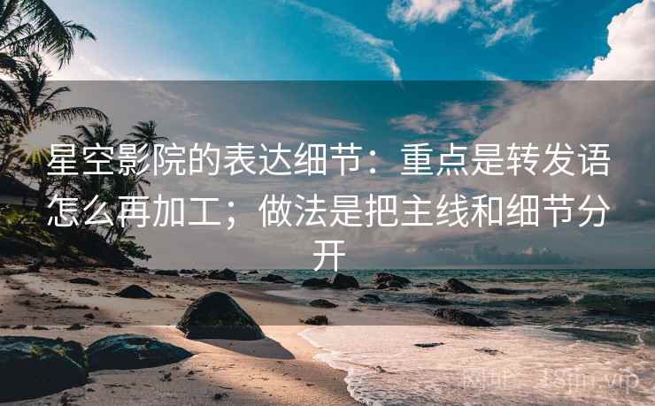 星空影院的表达细节：重点是转发语怎么再加工；做法是把主线和细节分开