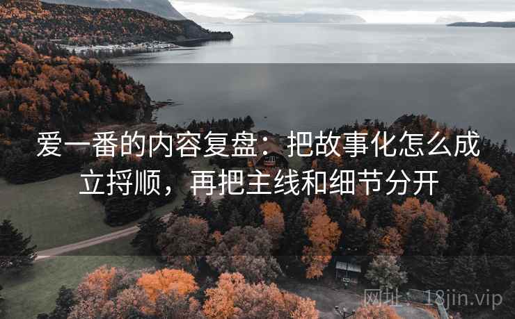 爱一番的内容复盘：把故事化怎么成立捋顺，再把主线和细节分开